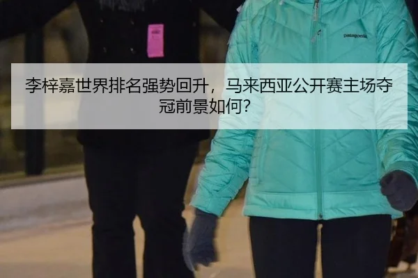 李梓嘉世界排名强势回升，马来西亚公开赛主场夺冠前景如何？