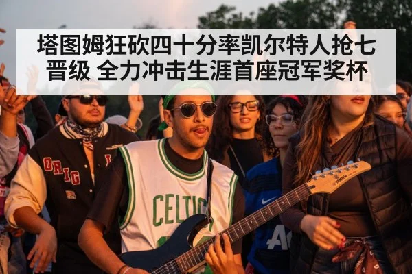 塔图姆狂砍四十分率凯尔特人抢七晋级 全力冲击生涯首座冠军奖杯