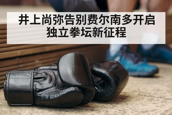 井上尚弥告别费尔南多开启独立拳坛新征程