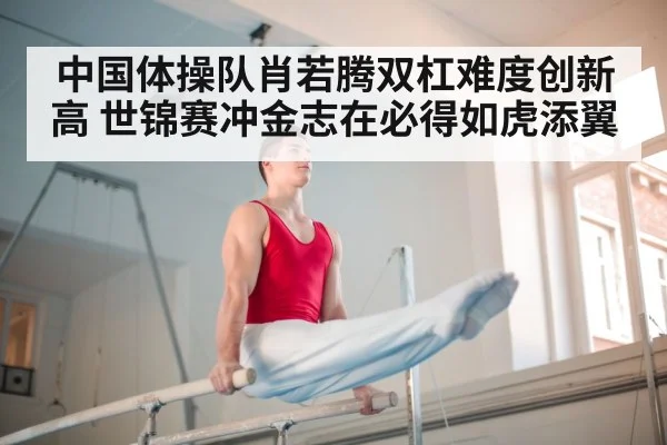中国体操队肖若腾双杠难度创新高 世锦赛冲金志在必得如虎添翼
