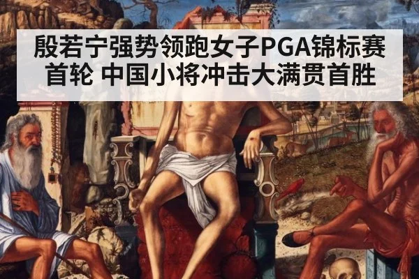 殷若宁强势领跑女子PGA锦标赛首轮 中国小将冲击大满贯首胜