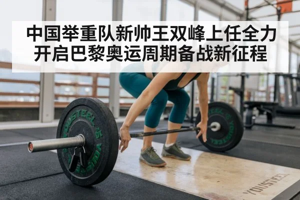 中国举重队新帅王双峰上任全力开启巴黎奥运周期备战新征程