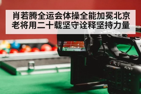 肖若腾全运会体操全能加冕北京老将用二十载坚守诠释坚持力量
